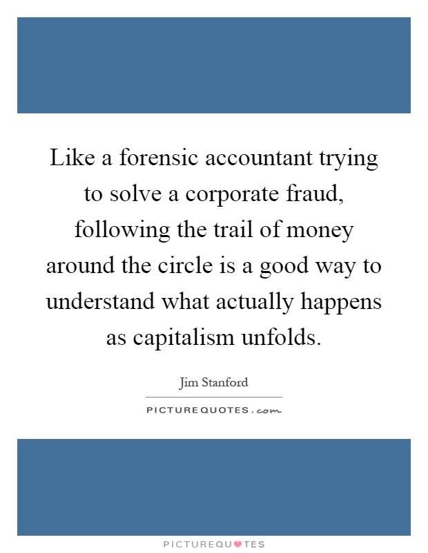Like a forensic accountant trying to solve a corporate fraud, following the trail of money around the circle is a good way to understand what actually happens as capitalism unfolds Picture Quote #1
