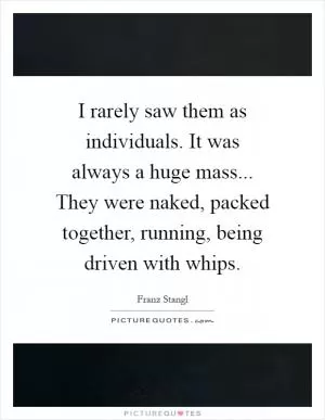 I rarely saw them as individuals. It was always a huge mass... They were naked, packed together, running, being driven with whips Picture Quote #1