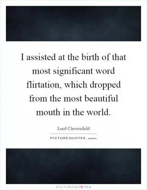 I assisted at the birth of that most significant word flirtation, which dropped from the most beautiful mouth in the world Picture Quote #1