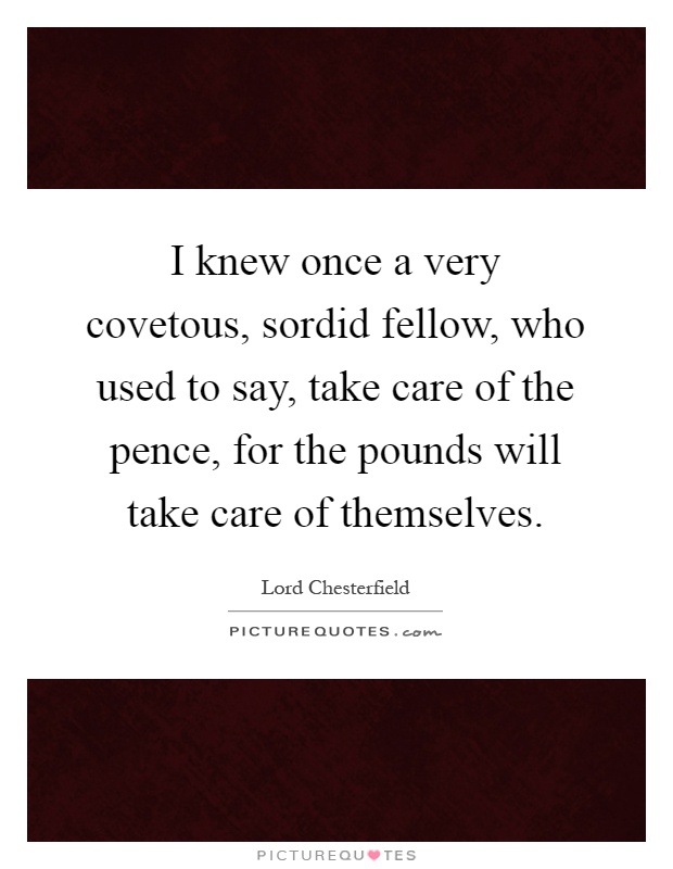 I knew once a very covetous, sordid fellow, who used to say, take care of the pence, for the pounds will take care of themselves Picture Quote #1