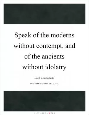 Speak of the moderns without contempt, and of the ancients without idolatry Picture Quote #1
