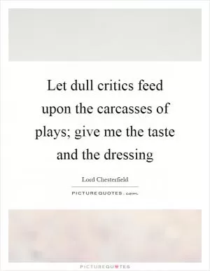 Let dull critics feed upon the carcasses of plays; give me the taste and the dressing Picture Quote #1