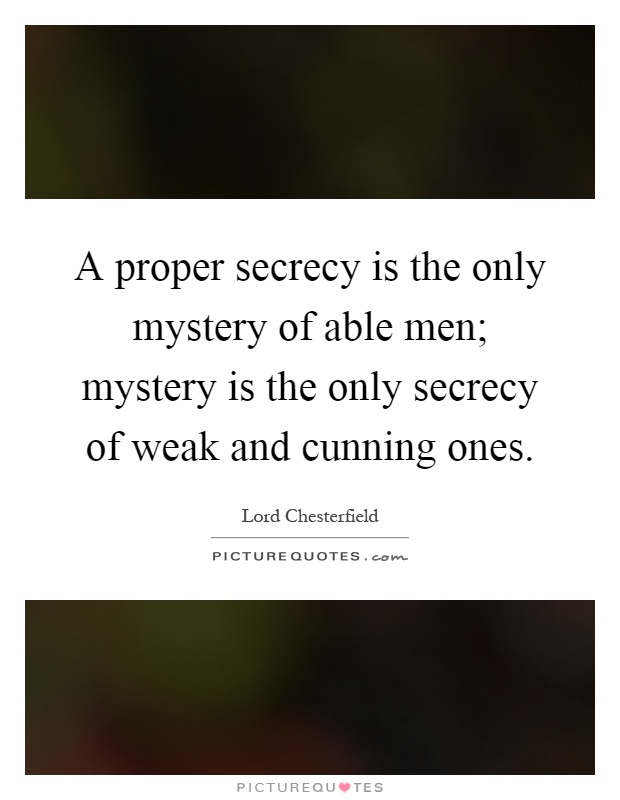 A proper secrecy is the only mystery of able men; mystery is the only secrecy of weak and cunning ones Picture Quote #1