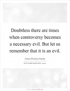 Doubtless there are times when controversy becomes a necessary evil. But let us remember that it is an evil Picture Quote #1