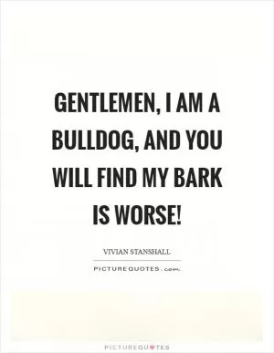 Gentlemen, I am a bulldog, and you will find my bark is worse! Picture Quote #1