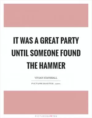 It was a great party until someone found the hammer Picture Quote #1