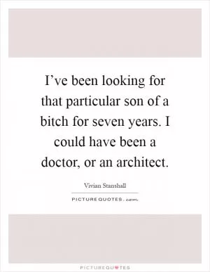 I’ve been looking for that particular son of a bitch for seven years. I could have been a doctor, or an architect Picture Quote #1