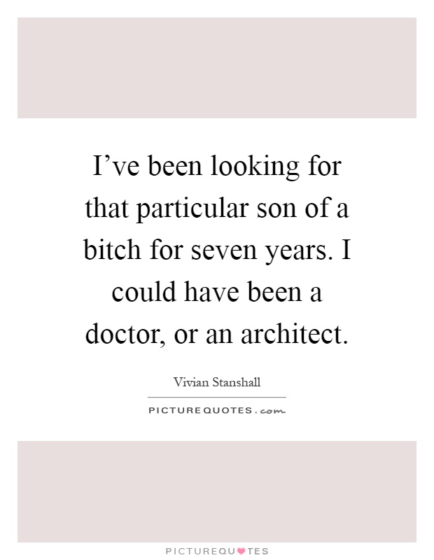 I've been looking for that particular son of a bitch for seven years. I could have been a doctor, or an architect Picture Quote #1