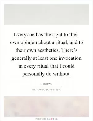 Everyone has the right to their own opinion about a ritual, and to their own aesthetics. There’s generally at least one invocation in every ritual that I could personally do without Picture Quote #1
