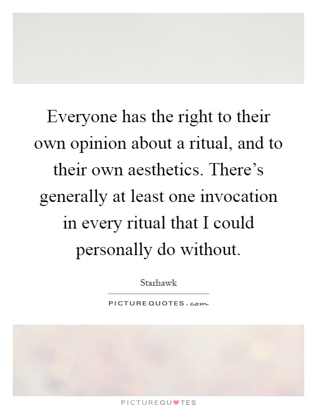Everyone has the right to their own opinion about a ritual, and to their own aesthetics. There's generally at least one invocation in every ritual that I could personally do without Picture Quote #1