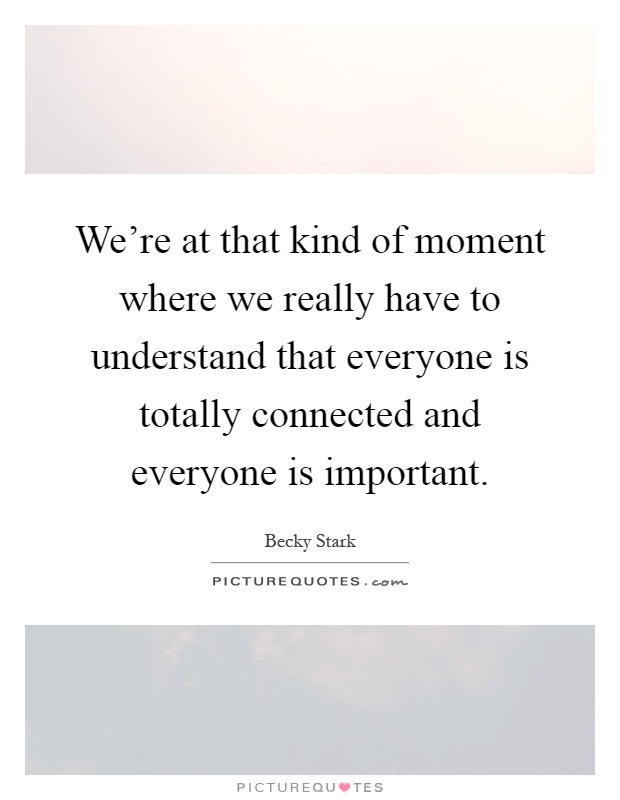 We're at that kind of moment where we really have to understand that everyone is totally connected and everyone is important Picture Quote #1