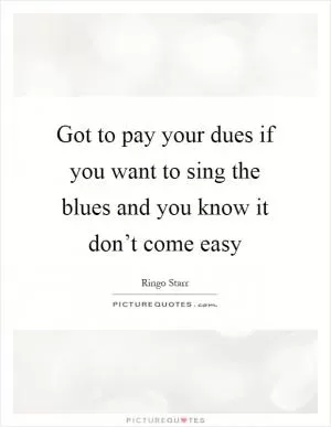 Got to pay your dues if you want to sing the blues and you know it don’t come easy Picture Quote #1