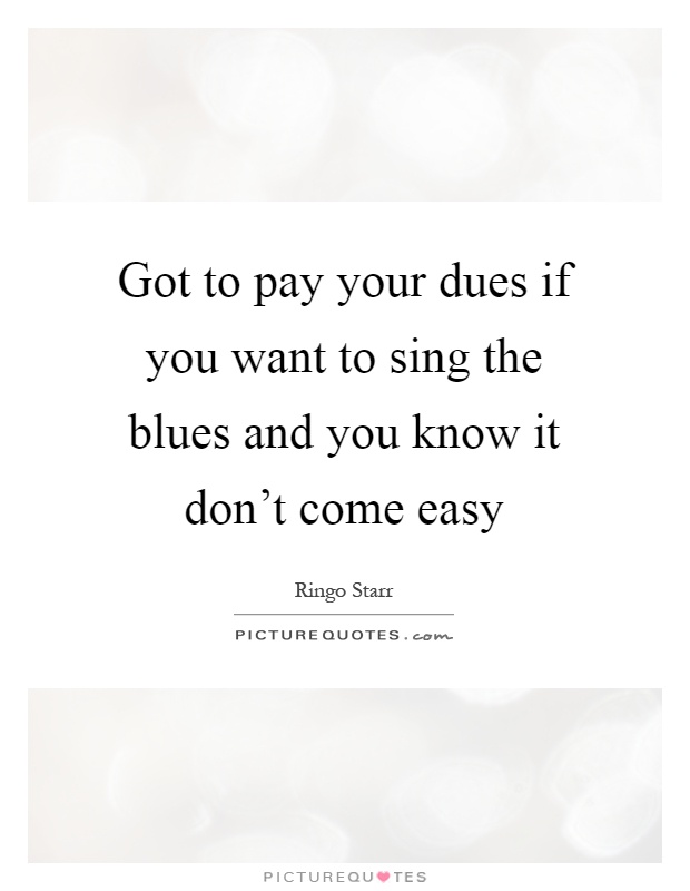 Got to pay your dues if you want to sing the blues and you know it don't come easy Picture Quote #1