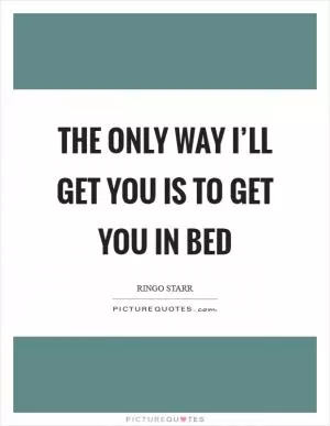 The only way I’ll get you is to get you in bed Picture Quote #1