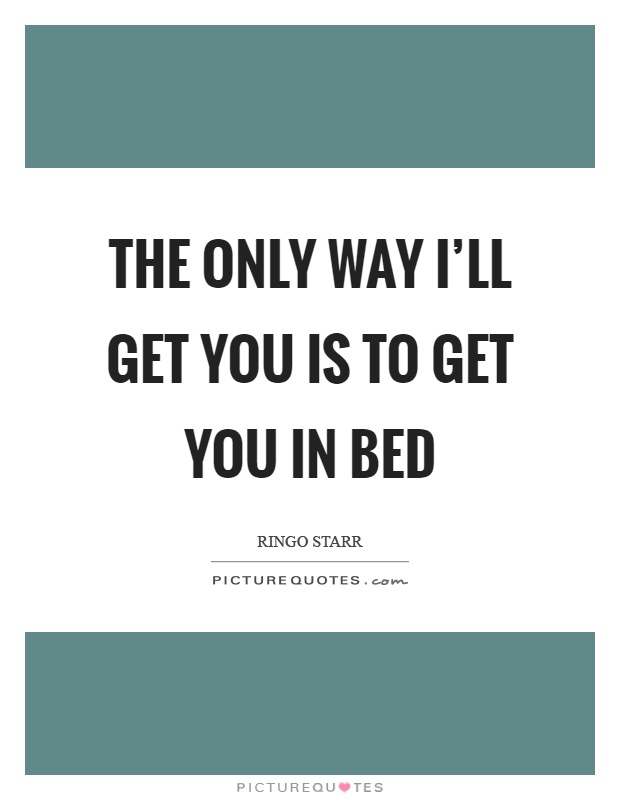 The only way I'll get you is to get you in bed Picture Quote #1