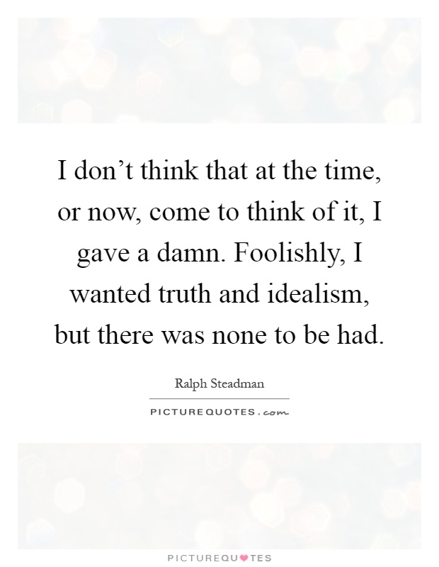 I don't think that at the time, or now, come to think of it, I gave a damn. Foolishly, I wanted truth and idealism, but there was none to be had Picture Quote #1
