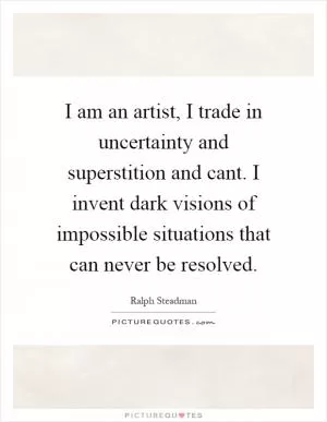 I am an artist, I trade in uncertainty and superstition and cant. I invent dark visions of impossible situations that can never be resolved Picture Quote #1