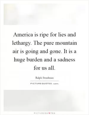 America is ripe for lies and lethargy. The pure mountain air is going and gone. It is a huge burden and a sadness for us all Picture Quote #1
