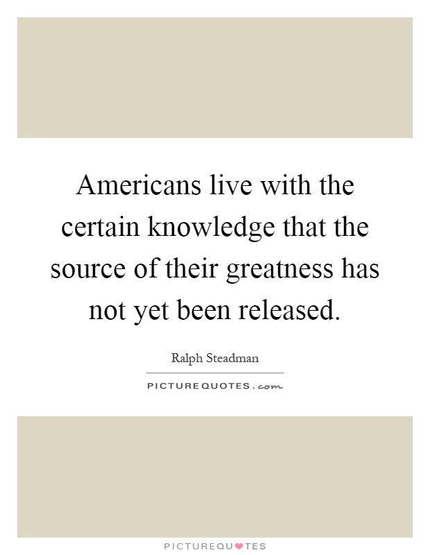 Americans live with the certain knowledge that the source of their greatness has not yet been released Picture Quote #1