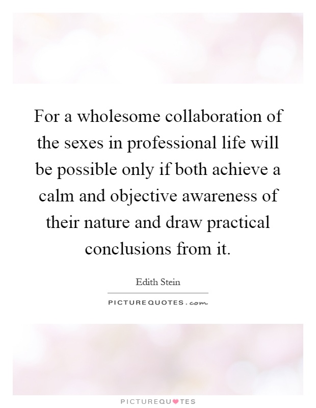 For a wholesome collaboration of the sexes in professional life will be possible only if both achieve a calm and objective awareness of their nature and draw practical conclusions from it Picture Quote #1