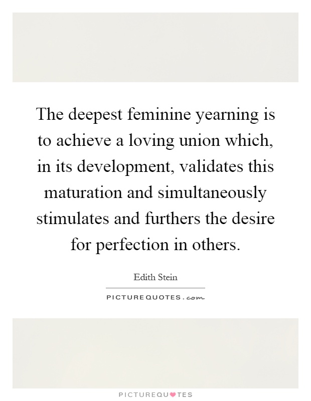 The deepest feminine yearning is to achieve a loving union which, in its development, validates this maturation and simultaneously stimulates and furthers the desire for perfection in others Picture Quote #1