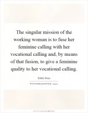 The singular mission of the working woman is to fuse her feminine calling with her vocational calling and, by means of that fusion, to give a feminine quality to her vocational calling Picture Quote #1