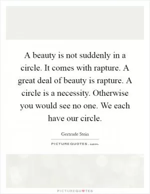 A beauty is not suddenly in a circle. It comes with rapture. A great deal of beauty is rapture. A circle is a necessity. Otherwise you would see no one. We each have our circle Picture Quote #1
