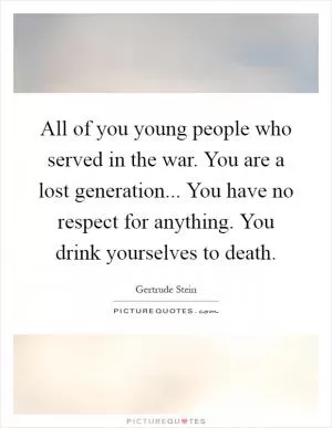 All of you young people who served in the war. You are a lost generation... You have no respect for anything. You drink yourselves to death Picture Quote #1