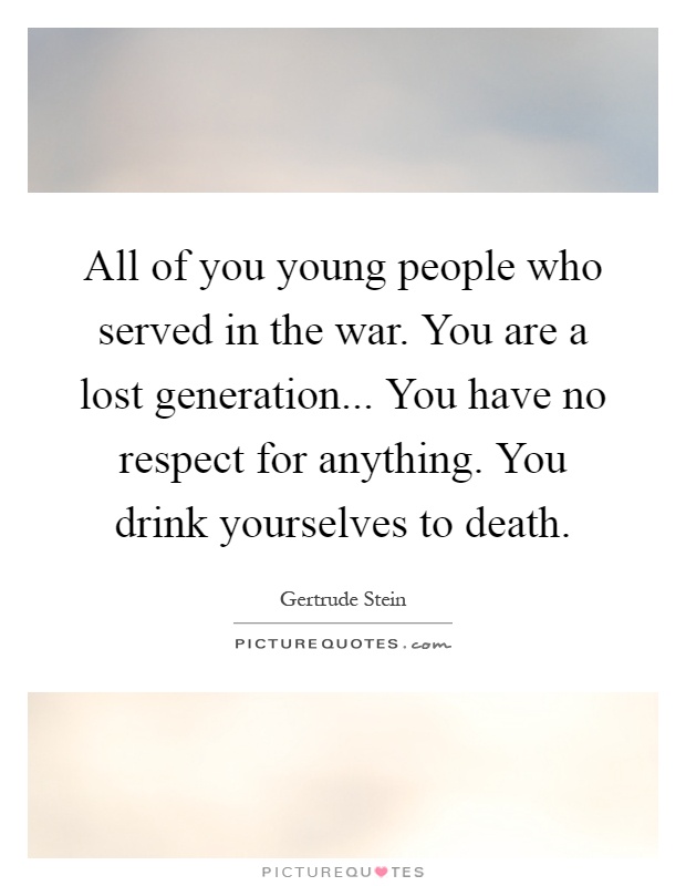 All of you young people who served in the war. You are a lost generation... You have no respect for anything. You drink yourselves to death Picture Quote #1
