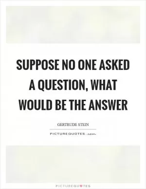 Suppose no one asked a question, what would be the answer Picture Quote #1