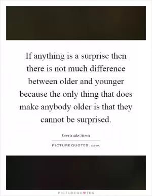 If anything is a surprise then there is not much difference between older and younger because the only thing that does make anybody older is that they cannot be surprised Picture Quote #1