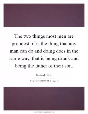 The two things most men are proudest of is the thing that any man can do and doing does in the same way, that is being drunk and being the father of their son Picture Quote #1