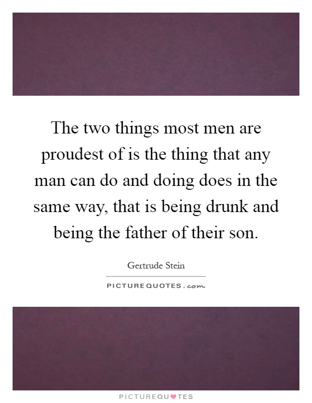 The two things most men are proudest of is the thing that any man can do and doing does in the same way, that is being drunk and being the father of their son Picture Quote #1