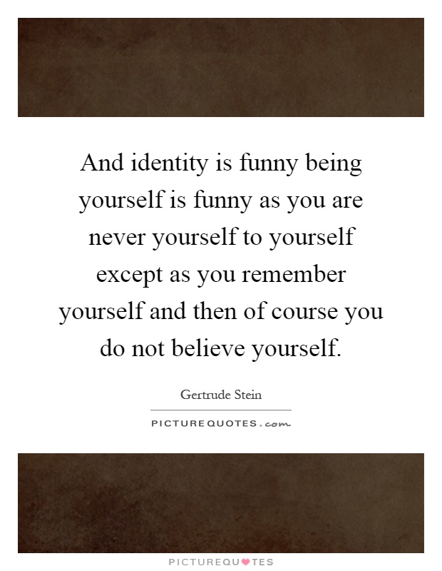 And identity is funny being yourself is funny as you are never yourself to yourself except as you remember yourself and then of course you do not believe yourself Picture Quote #1