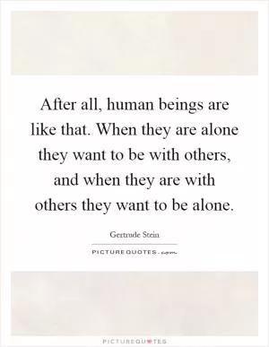 After all, human beings are like that. When they are alone they want to be with others, and when they are with others they want to be alone Picture Quote #1