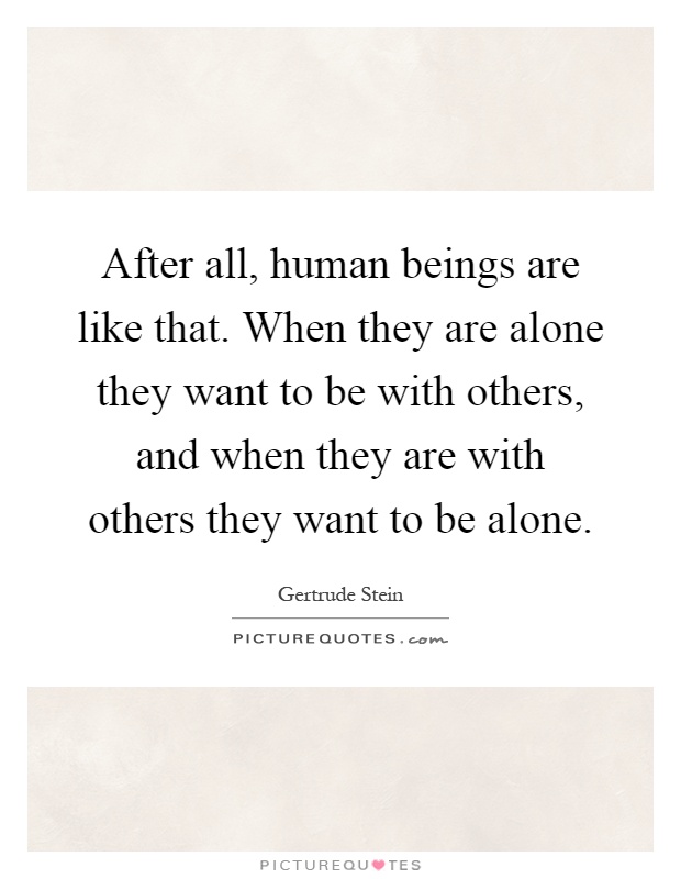 After all, human beings are like that. When they are alone they want to be with others, and when they are with others they want to be alone Picture Quote #1