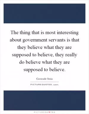 The thing that is most interesting about government servants is that they believe what they are supposed to believe, they really do believe what they are supposed to believe Picture Quote #1