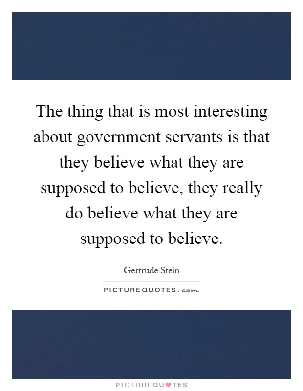 The thing that is most interesting about government servants is that they believe what they are supposed to believe, they really do believe what they are supposed to believe Picture Quote #1