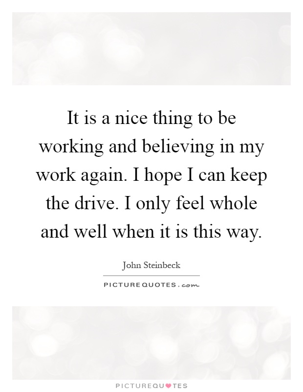 It is a nice thing to be working and believing in my work again. I hope I can keep the drive. I only feel whole and well when it is this way Picture Quote #1