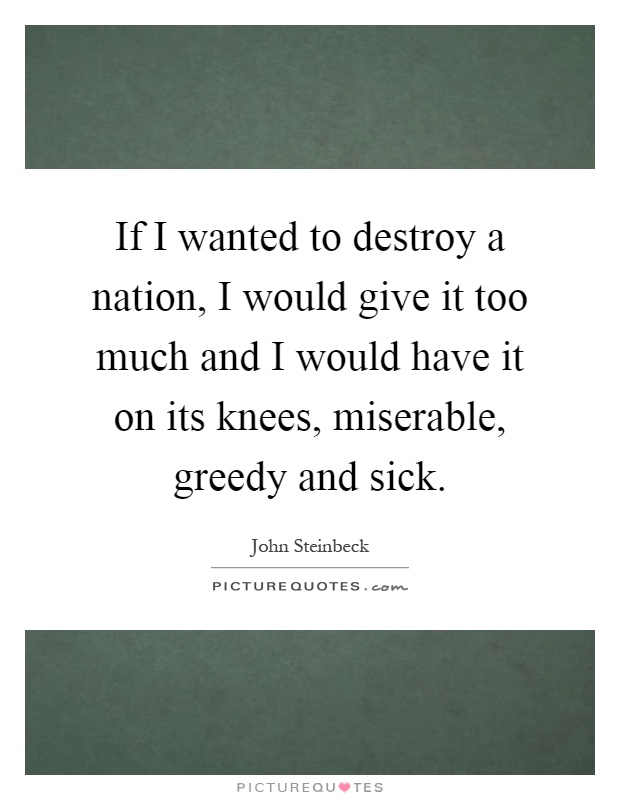 If I wanted to destroy a nation, I would give it too much and I would have it on its knees, miserable, greedy and sick Picture Quote #1