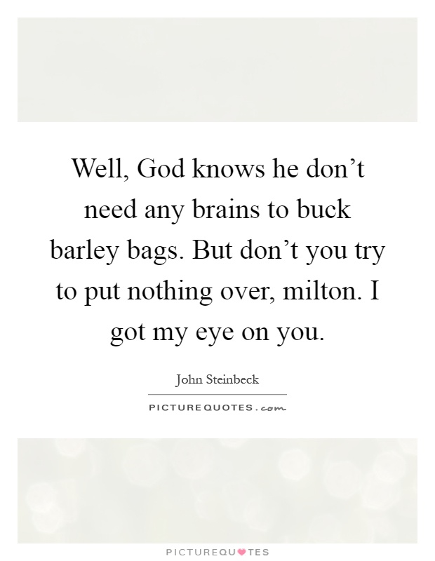 Well, God knows he don't need any brains to buck barley bags. But don't you try to put nothing over, milton. I got my eye on you Picture Quote #1