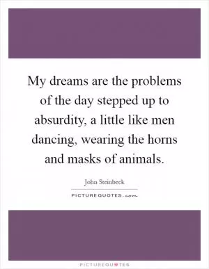 My dreams are the problems of the day stepped up to absurdity, a little like men dancing, wearing the horns and masks of animals Picture Quote #1