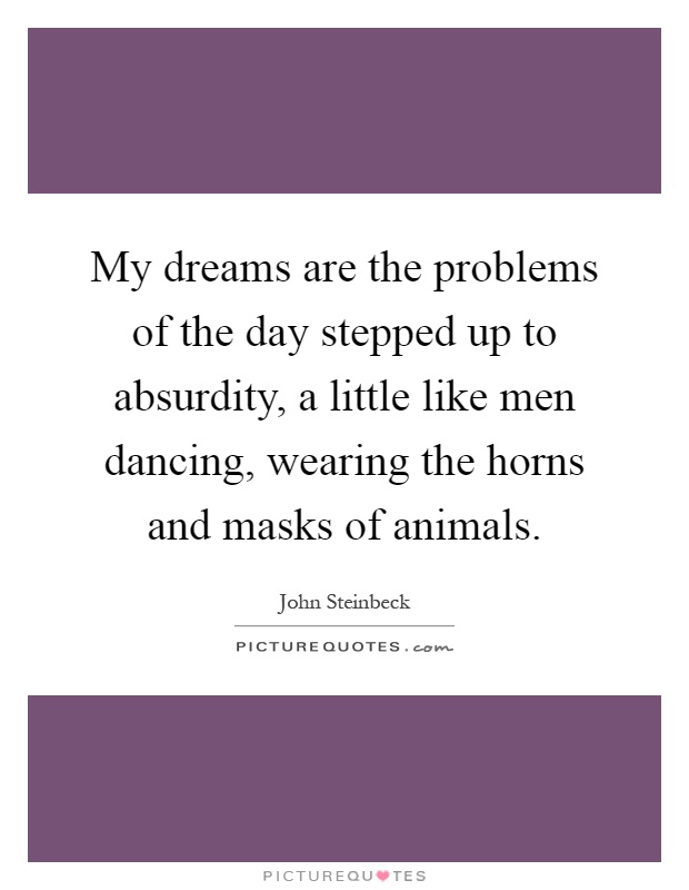 My dreams are the problems of the day stepped up to absurdity, a little like men dancing, wearing the horns and masks of animals Picture Quote #1