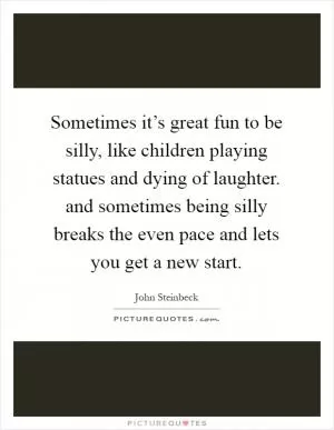 Sometimes it’s great fun to be silly, like children playing statues and dying of laughter. and sometimes being silly breaks the even pace and lets you get a new start Picture Quote #1