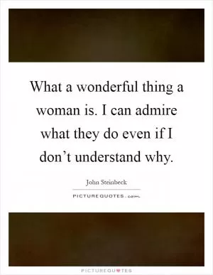 What a wonderful thing a woman is. I can admire what they do even if I don’t understand why Picture Quote #1