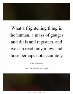 What a frightening thing is the human, a mass of gauges and dials and registers, and we can read only a few and those perhaps not accurately Picture Quote #1