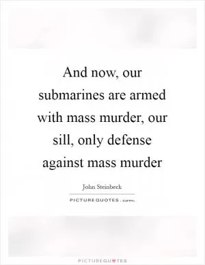And now, our submarines are armed with mass murder, our sill, only defense against mass murder Picture Quote #1