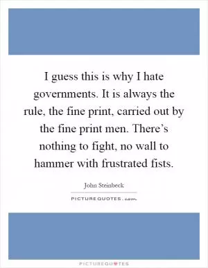 I guess this is why I hate governments. It is always the rule, the fine print, carried out by the fine print men. There’s nothing to fight, no wall to hammer with frustrated fists Picture Quote #1