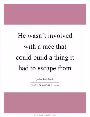 He wasn’t involved with a race that could build a thing it had to escape from Picture Quote #1