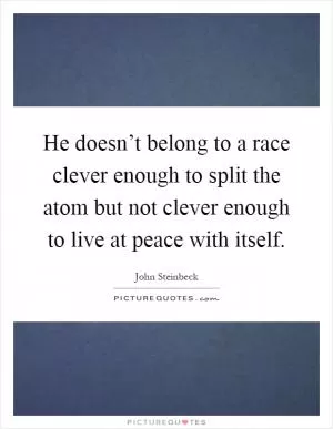He doesn’t belong to a race clever enough to split the atom but not clever enough to live at peace with itself Picture Quote #1